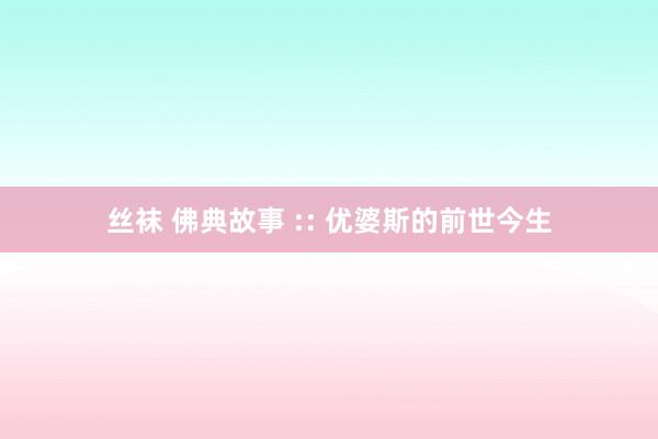 丝袜 佛典故事 :: 优婆斯的前世今生