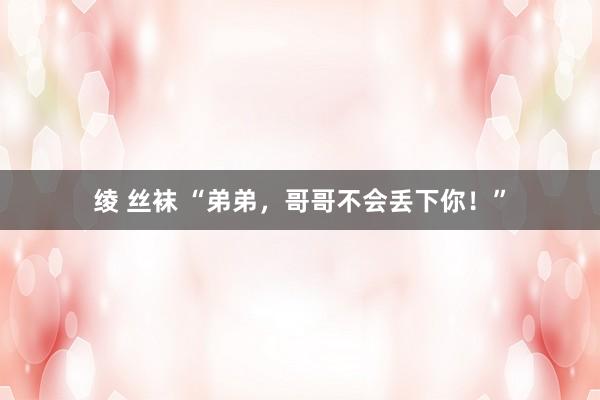 绫 丝袜 “弟弟，哥哥不会丢下你！”