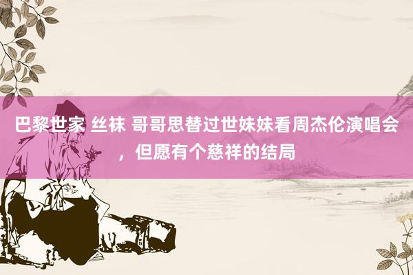 巴黎世家 丝袜 哥哥思替过世妹妹看周杰伦演唱会，但愿有个慈祥的结局