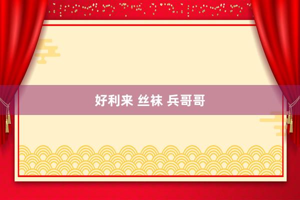 好利来 丝袜 兵哥哥