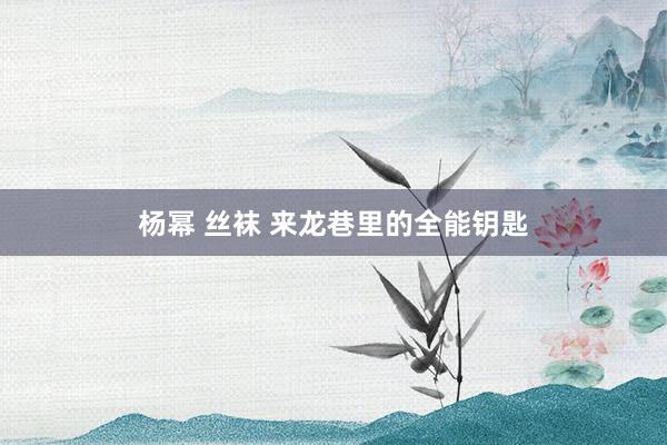 杨幂 丝袜 来龙巷里的全能钥匙