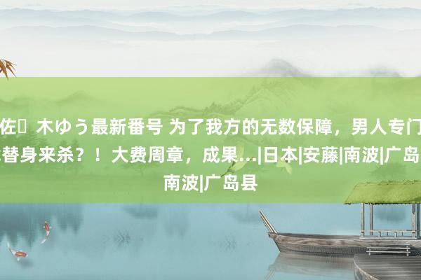 佐々木ゆう最新番号 为了我方的无数保障，男人专门找替身来杀？！大费周章，成果...|日本|安藤|南波|广岛县