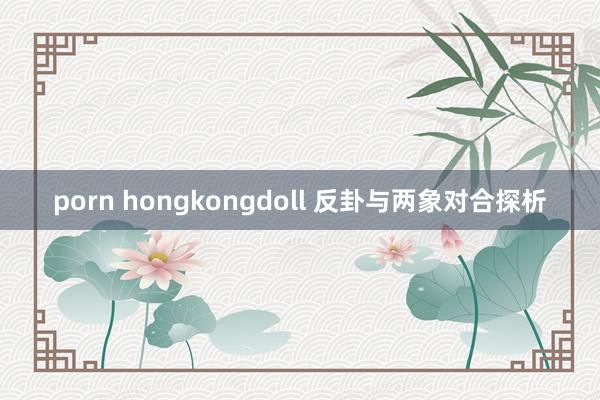 porn hongkongdoll 反卦与两象对合探析
