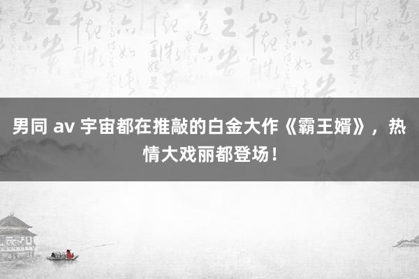 男同 av 宇宙都在推敲的白金大作《霸王婿》，热情大戏丽都登场！