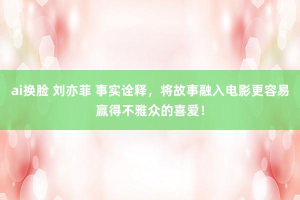 ai换脸 刘亦菲 事实诠释，将故事融入电影更容易赢得不雅众的喜爱！