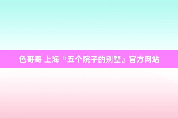 色哥哥 上海『五个院子的别墅』官方网站