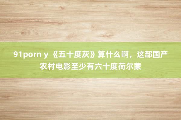 91porn y 《五十度灰》算什么啊，这部国产农村电影至少有六十度荷尔蒙