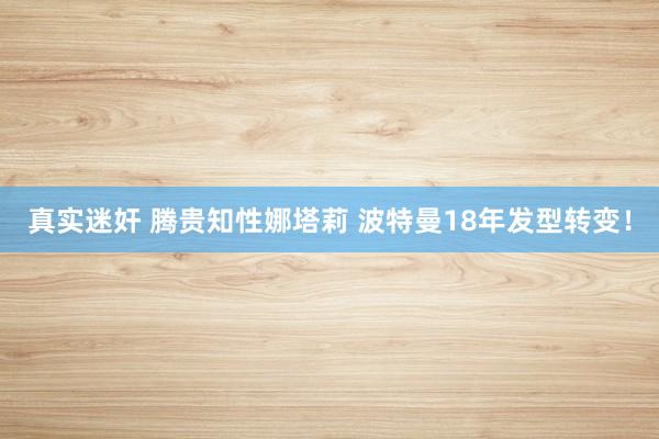 真实迷奸 腾贵知性娜塔莉 波特曼18年发型转变！