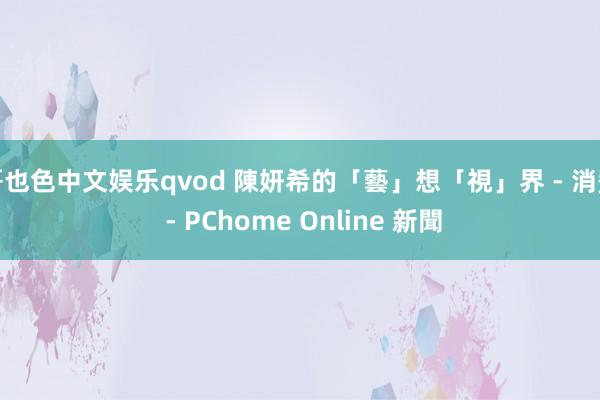 哥也色中文娱乐qvod 陳妍希的「藝」想「視」界 - 消費 - PChome Online 新聞