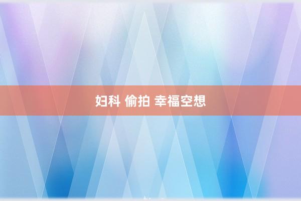 妇科 偷拍 幸福空想