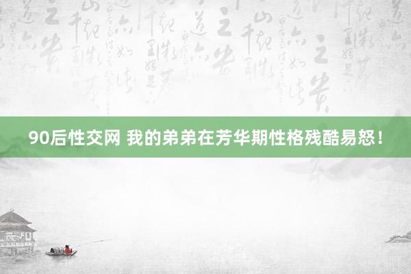 90后性交网 我的弟弟在芳华期性格残酷易怒！