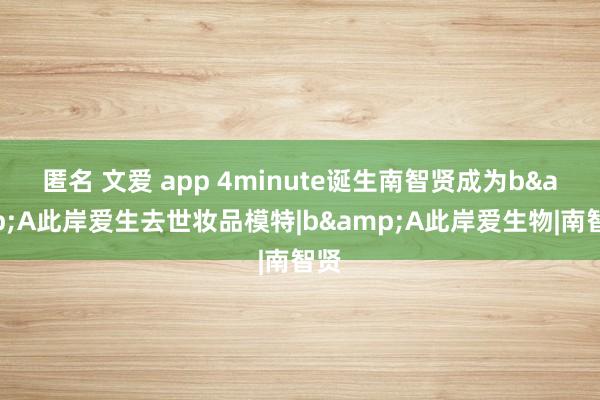 匿名 文爱 app 4minute诞生南智贤成为b&A此岸爱生去世妆品模特|b&A此岸爱生物|南智贤