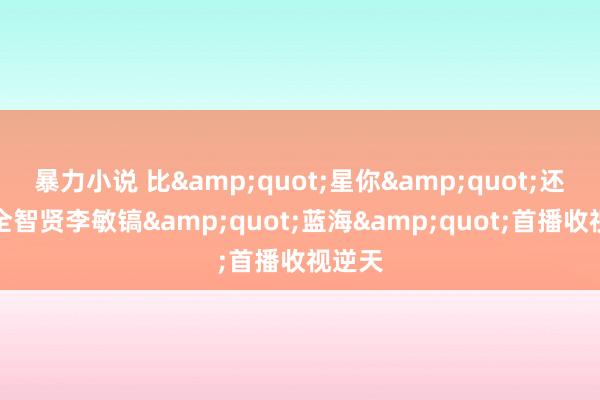 暴力小说 比&quot;星你&quot;还高！全智贤李敏镐&quot;蓝海&quot;首播收视逆天
