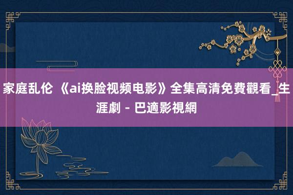 家庭乱伦 《ai换脸视频电影》全集高清免費觀看_生涯劇 - 巴適影視網