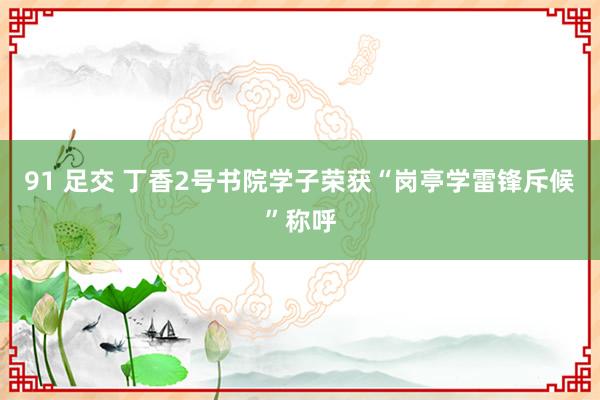 91 足交 丁香2号书院学子荣获“岗亭学雷锋斥候”称呼
