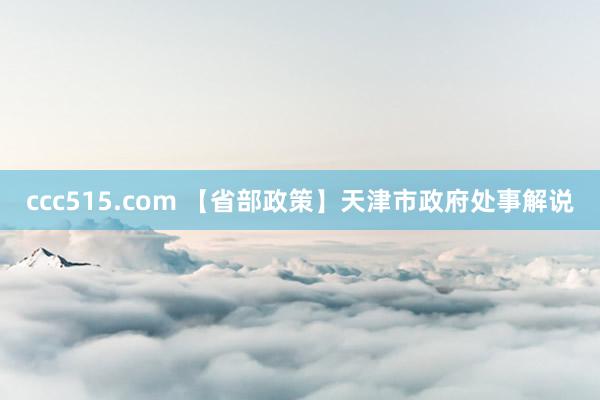 ccc515.com 【省部政策】天津市政府处事解说