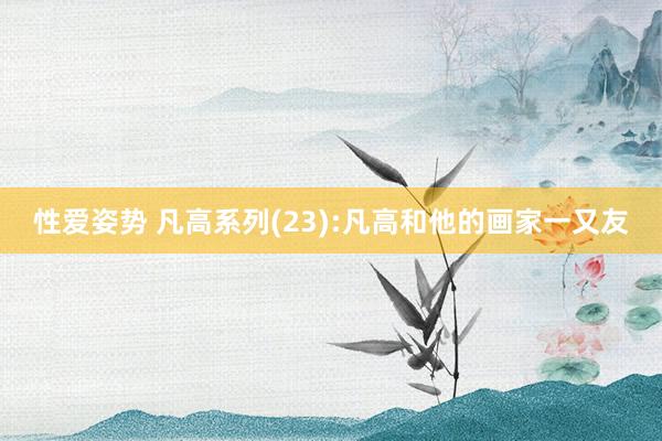 性爱姿势 凡高系列(23):凡高和他的画家一又友