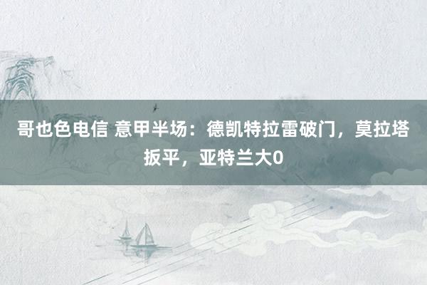 哥也色电信 意甲半场：德凯特拉雷破门，莫拉塔扳平，亚特兰大0
