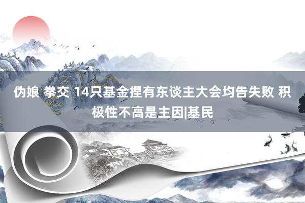 伪娘 拳交 14只基金捏有东谈主大会均告失败 积极性不高是主因|基民