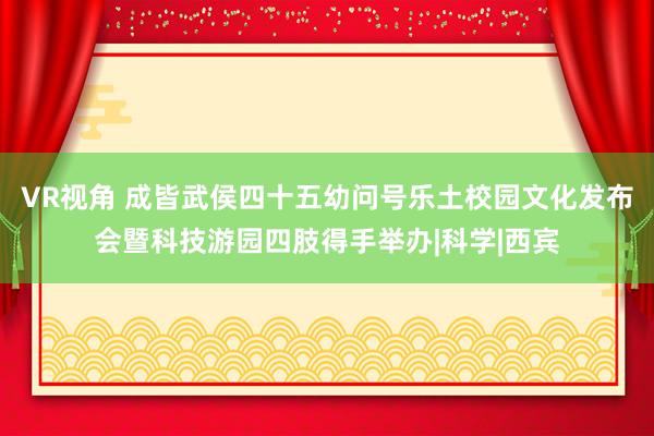 VR视角 成皆武侯四十五幼问号乐土校园文化发布会暨科技游园四肢得手举办|科学|西宾