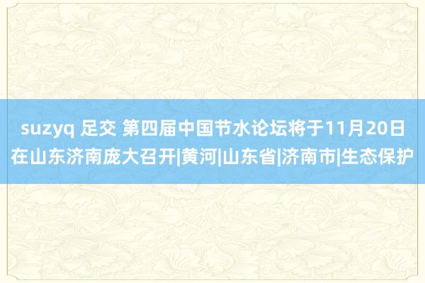 suzyq 足交 第四届中国节水论坛将于11月20日在山东济南庞大召开|黄河|山东省|济南市|生态保护