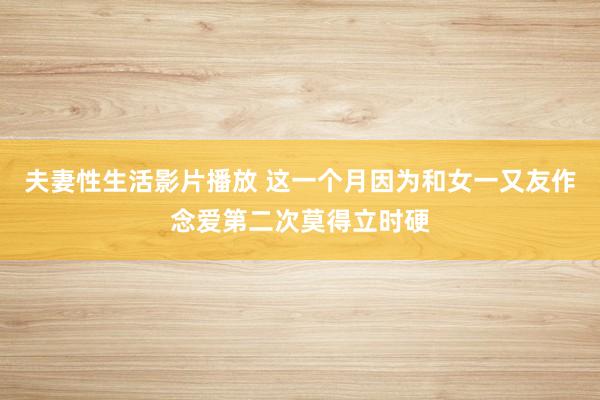 夫妻性生活影片播放 这一个月因为和女一又友作念爱第二次莫得立时硬