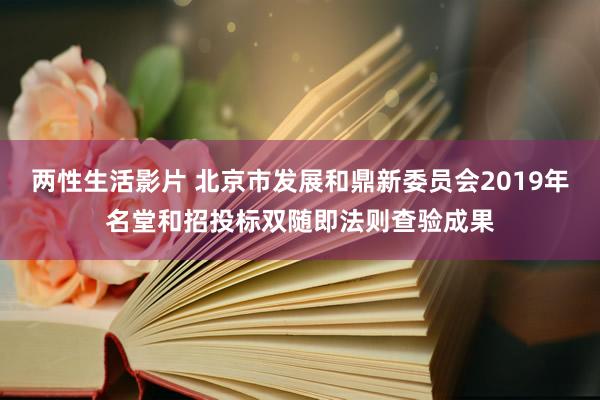 两性生活影片 北京市发展和鼎新委员会2019年名堂和招投标双随即法则查验成果