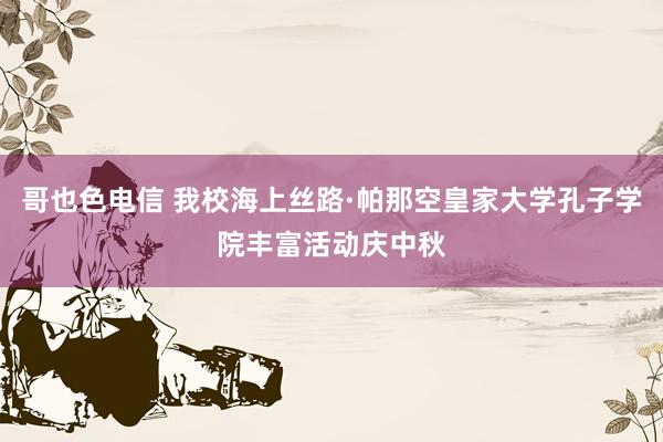 哥也色电信 我校海上丝路·帕那空皇家大学孔子学院丰富活动庆中秋