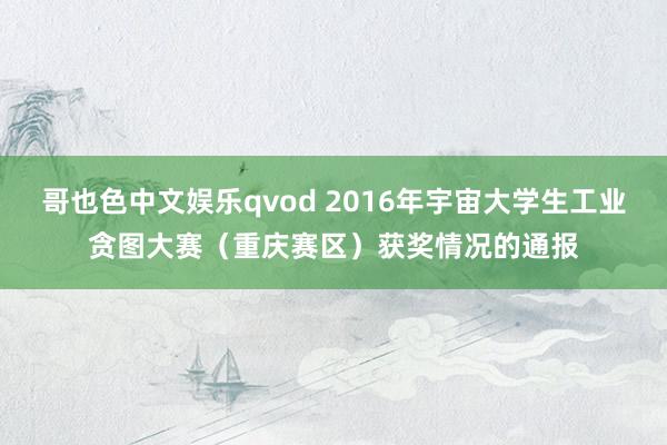 哥也色中文娱乐qvod 2016年宇宙大学生工业贪图大赛（重庆赛区）获奖情况的通报