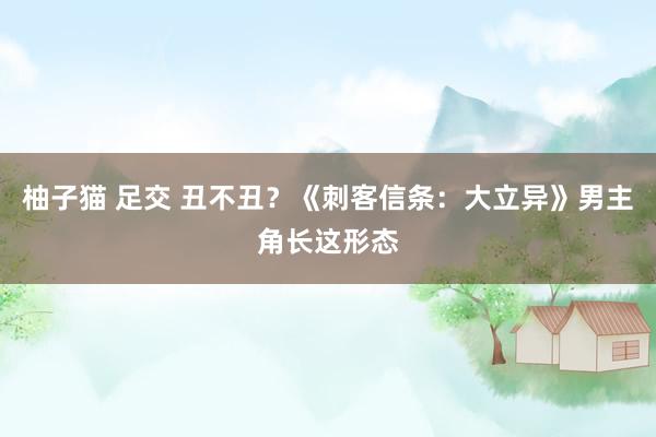 柚子猫 足交 丑不丑？《刺客信条：大立异》男主角长这形态