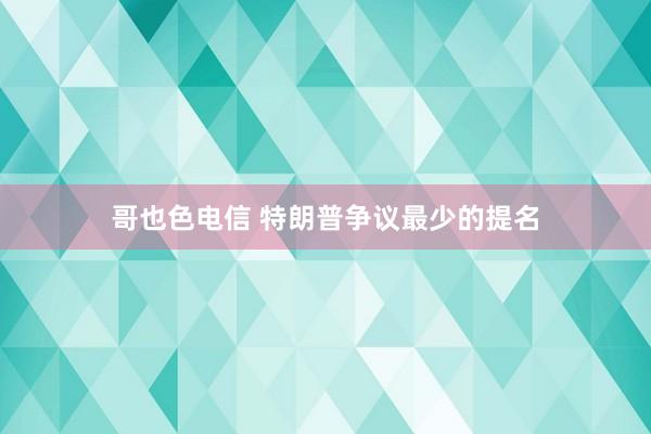 哥也色电信 特朗普争议最少的提名