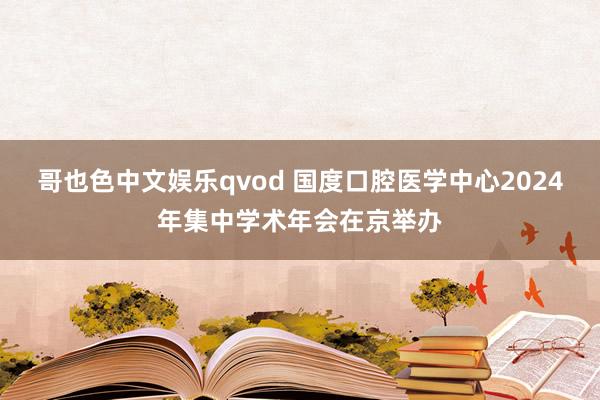 哥也色中文娱乐qvod 国度口腔医学中心2024年集中学术年会在京举办