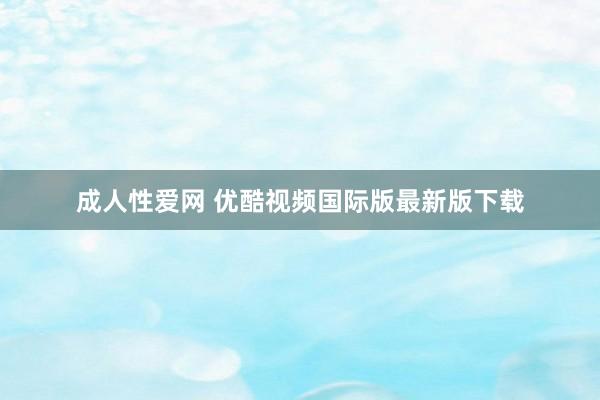 成人性爱网 优酷视频国际版最新版下载