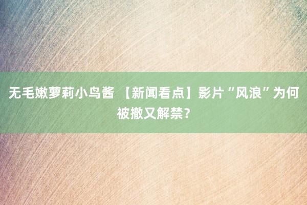 无毛嫩萝莉小鸟酱 【新闻看点】影片“风浪”为何被撤又解禁？