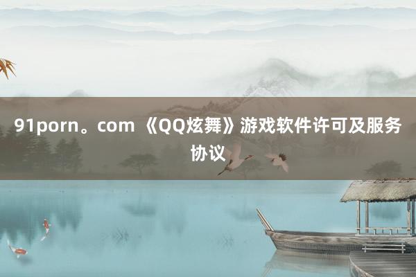 91porn。com 《QQ炫舞》游戏软件许可及服务协议