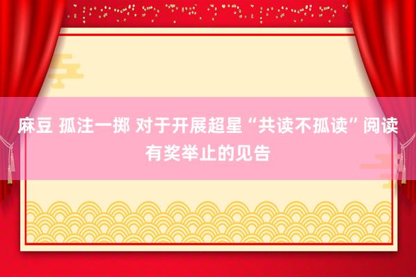 麻豆 孤注一掷 对于开展超星“共读不孤读”阅读有奖举止的见告
