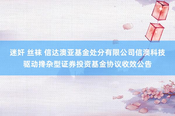 迷奸 丝袜 信达澳亚基金处分有限公司信澳科技驱动搀杂型证券投资基金协议收效公告