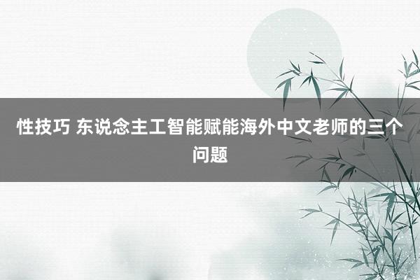 性技巧 东说念主工智能赋能海外中文老师的三个问题