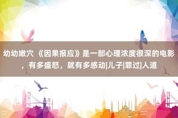 幼幼嫩穴 《因果报应》是一部心理浓度很深的电影，有多盛怒，就有多感动|儿子|罪过|人道
