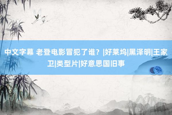 中文字幕 老登电影冒犯了谁？|好莱坞|黑泽明|王家卫|类型片|好意思国旧事