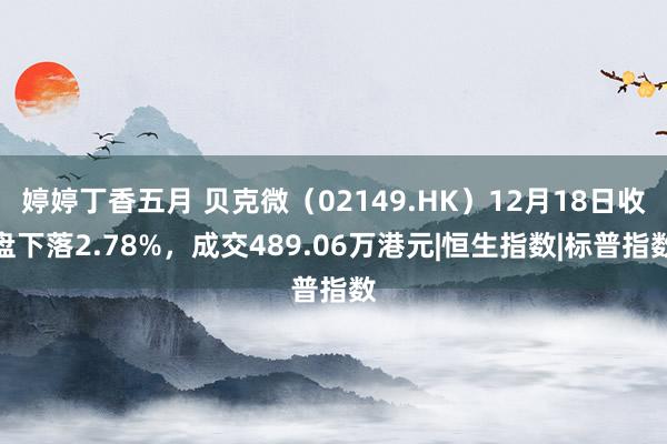 婷婷丁香五月 贝克微（02149.HK）12月18日收盘下落2.78%，成交489.06万港元|恒生指数|标普指数