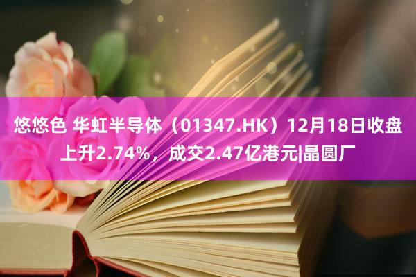 悠悠色 华虹半导体（01347.HK）12月18日收盘上升2.74%，成交2.47亿港元|晶圆厂