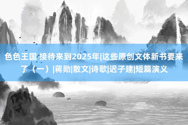 色色王国 接待来到2025年|这些原创文体新书要来了（一）|蒋勋|散文|诗歌|迟子建|短篇演义