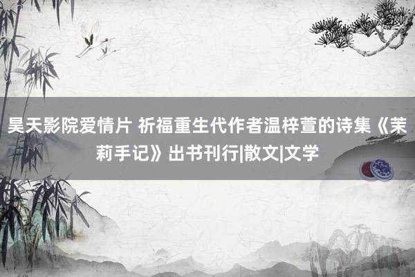 昊天影院爱情片 祈福重生代作者温梓萱的诗集《茉莉手记》出书刊行|散文|文学