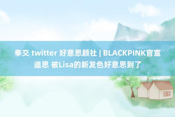 拳交 twitter 好意思颜社 | BLACKPINK官宣追思 被Lisa的新发色好意思到了