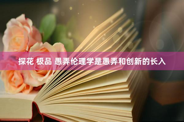 探花 极品 愚弄伦理学是愚弄和创新的长入
