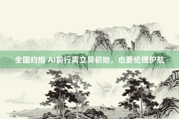 全国约炮 AI前行需立异初始，也要伦理护航