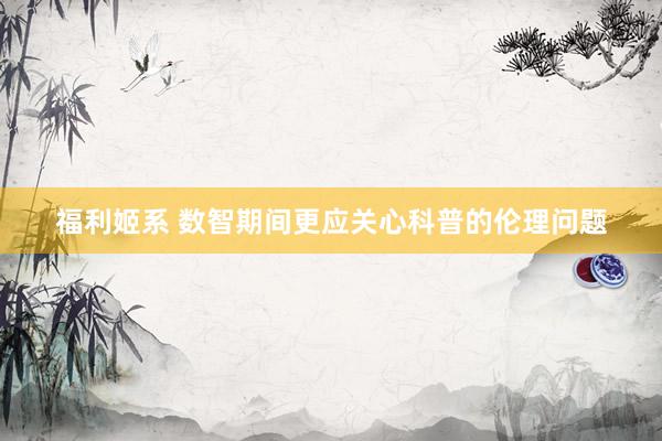 福利姬系 数智期间更应关心科普的伦理问题