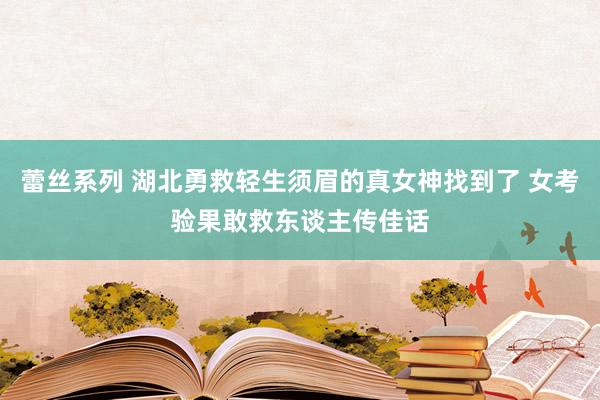 蕾丝系列 湖北勇救轻生须眉的真女神找到了 女考验果敢救东谈主传佳话
