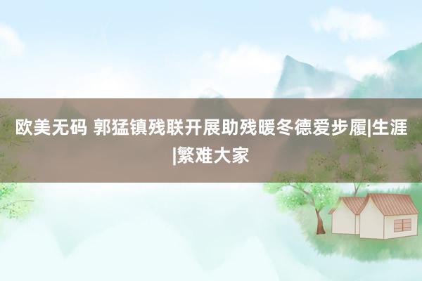欧美无码 郭猛镇残联开展助残暖冬德爱步履|生涯|繁难大家